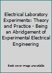 Electrical Laboratory Experiments: Theory and Practice - Being an Abridgement of Experimental Electrical Engineering