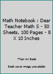 Math Notebook : Dear Teacher Math S - 50 Sheets, 100 Pages - 8 X 10 Inches