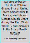 Wartime embassy: The life of William Graves Sharp, United States ambassador to France, and his son George Clough Sharp during the First World World War ... and memoirs in the Sharp Family archives