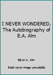 Hardcover I NEVER WONDERED, The Autobiography of E.A. Alm Book