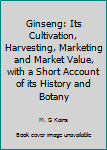 Ginseng: Its Cultivation, Harvesting, Marketing and Market Value, with a Short Account of its History and Botany