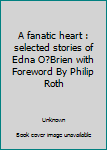 A fanatic heart : selected stories of Edna O’Brien with Foreword By Philip Roth