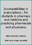 Incompatibilities in prescriptions,: For students in pharmacy and medicine and practicing pharmacists and physicians,
