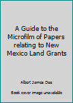 A Guide to the Microfilm of Papers relating to New Mexico Land Grants