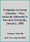 Hardcover Protection to Home Industry - Four Lectures delivered in Harvard University, January, 1885 Book
