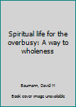 Unknown Binding Spiritual life for the overbusy: A way to wholeness Book
