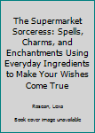 Paperback The Supermarket Sorceress: Spells, Charms, and Enchantments Using Everyday Ingredients to Make Your Wishes Come True Book