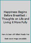 Hardcover Happiness Begins Before Breakfast : Thoughts on Life and Living it More Fully Book