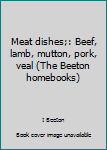 Unknown Binding Meat dishes;: Beef, lamb, mutton, pork, veal (The Beeton homebooks) Book