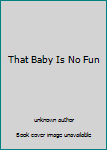Unknown Binding That Baby Is No Fun Book