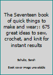 Unknown Binding The Seventeen book of quick things to make and wear;: 675 great ideas to sew, crochet, and knit for instant results Book