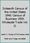 Sixteenth Census of the United States 1940: Census of Business 1939: Wholesale Trade Vol. II