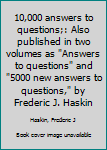 10,000 answers to questions;: Also published in two volumes as "Answers to questions" and "5000 new answers to questions," by Frederic J. Haskin