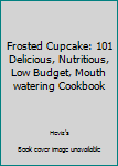 Paperback Frosted Cupcake: 101 Delicious, Nutritious, Low Budget, Mouth watering Cookbook Book