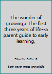 Hardcover The wonder of growing,: The first three years of life--a parent guide to early learning, Book