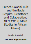 French Colonial Rule and the Baule Peoples: Resistance and Collaboration, 1889-1911 (Oxford Studies in African Affairs)