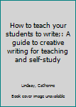 Unknown Binding How to teach your students to write;: A guide to creative writing for teaching and self-study Book