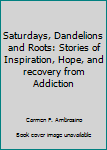 Saturdays, Dandelions and Roots: Stories of Inspiration, Hope, and recovery from Addiction