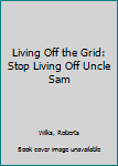 Living Off the Grid: Stop Living Off Uncle Sam