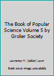 The Book of Popular Science Volume 5 by Grolier Society