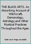 The Black Arts - An Absorbing Account of Witchcraft, Demonology, Astrology, and Other Mystical Practices Thoughout  the Ages