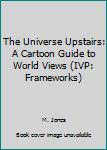 The Universe Upstairs: A Cartoon Guide to World Views (IVP: Frameworks)