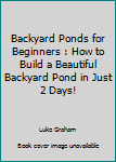Paperback Backyard Ponds for Beginners : How to Build a Beautiful Backyard Pond in Just 2 Days! Book
