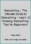 Geocaching: The Ultimate Guide To Geocaching - Learn 12 Amazing Geocaching Tips For Beginners!