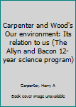 Unknown Binding Carpenter and Wood's Our environment: Its relation to us (The Allyn and Bacon 12-year science program) Book