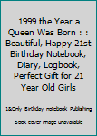 1999 the Year a Queen Was Born : : Beautiful, Happy 21st Birthday Notebook, Diary, Logbook, Perfect Gift for 21 Year Old Girls