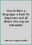 Paperback How to learn a language, a book for beginners and all others who may be interested. Book