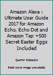 Paperback Amazon Alexa : Ultimate User Guide 2017 for Amazon Echo, Echo Dot and Amazon Tap +500 Secret Easter Eggs Included Book