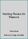 Unknown Binding Painting Flowers for Pleasure Book