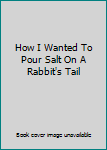 Hardcover How I Wanted To Pour Salt On A Rabbit's Tail Book