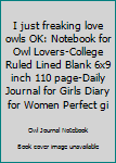 I just freaking love owls OK: Notebook for Owl Lovers-College Ruled Lined Blank 6x9 inch 110 page-Daily Journal for Girls Diary for Women Perfect gift ... Lovers Notebooks-Animal Notebooks