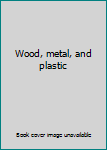 Wood, Metal, and Plastic