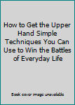 Unknown Binding How to Get the Upper Hand Simple Techniques You Can Use to Win the Battles of Everyday Life Book