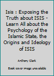 Paperback Isis : Exposing the Truth about ISIS - Learn All about the Psychology of the Islamic State, the Origins and Ideology of ISIS Book
