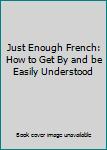 Hardcover Just Enough French: How to Get By and be Easily Understood Book