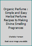 Paperback Organic Perfume : Simple and Easy Herbal Perfume Recipes to Making Divine Smelling Fragrances Book