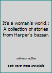 Unknown Binding It's a woman's world,: A collection of stories from Harper's bazaar, Book