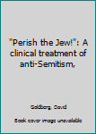 Hardcover "Perish the Jew!": A clinical treatment of anti-Semitism, Book