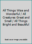 Hardcover All Things Wise and Wonderful / All Creatures Great and Small / All Things Bright and Beautiful Book