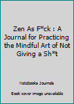Zen As F*ck : A Journal for Practicing the Mindful Art of Not Giving a Sh*t