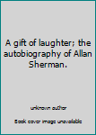 A gift of laughter; the autobiography of Allan Sherman.