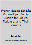 Hardcover French Babies Eat Like Grown-Ups: Family Cuisine for Babies, Toddlers, and Their Parents Book