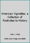 American Vignettes, a Collection of Footnotes to History
