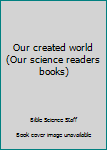 Paperback Our created world (Our science readers books) Book