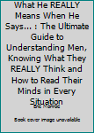 Paperback What He REALLY Means When He Says... : The Ultimate Guide to Understanding Men, Knowing What They REALLY Think and How to Read Their Minds in Every Situation Book
