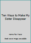 Ten Ways to Make My Sister Disappear